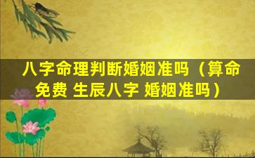 八字命理判断婚姻准吗（算命免费 生辰八字 婚姻准吗）